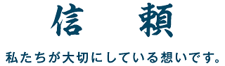 信　頼 私たちが大切にしている想いです。