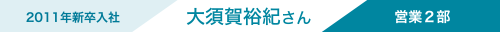 2011年新卒入社 大須賀さん 営業2部